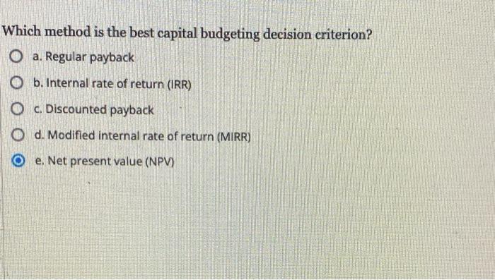 Which Method Is The Best Capital Budgeting Decision Criterion O A Regular Payback O B Internal Rate Of Return Irr O 1