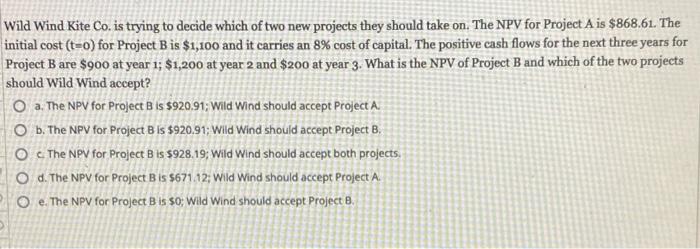 Wild Wind Kite Co Is Trying To Decide Which Of Two New Projects They Should Take On The Npv For Project A Is 868 61 1