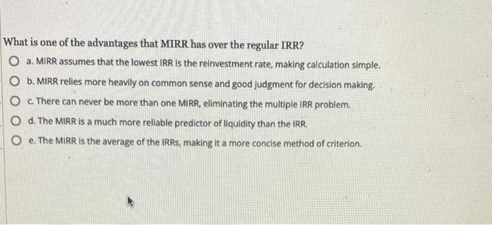 What Is One Of The Advantages That Mirr Has Over The Regular Irr O A Mirr Assumes That The Lowest Irr Is The Reinvestm 1