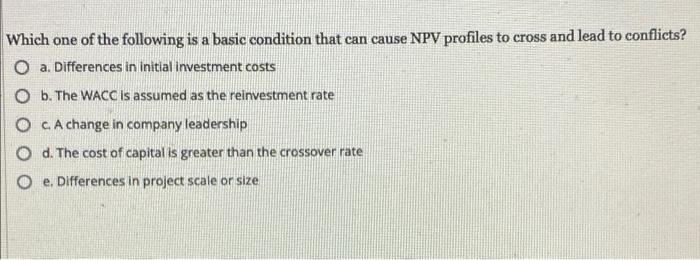 Which One Of The Following Is A Basic Condition That Can Cause Npv Profiles To Cross And Lead To Conflicts O A Differe 1