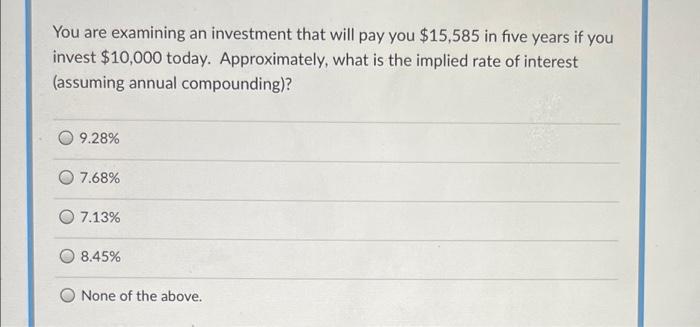 You Are Examining An Investment That Will Pay You 15 585 In Five Years If You Invest 10 000 Today Approximately What 1