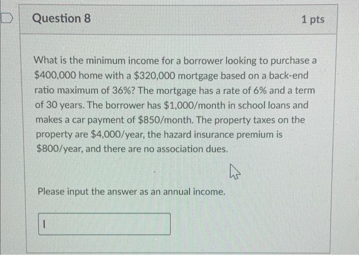 D Question 8 1 Pts A A What Is The Minimum Income For A Borrower Looking To Purchase A 400 000 Home With A 320 000 Mor 1