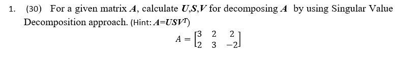 30 For A Given Matrix A Calculate U S V For Decomposing A By Using Singular Value Decomposition Approach Hint A Us 1