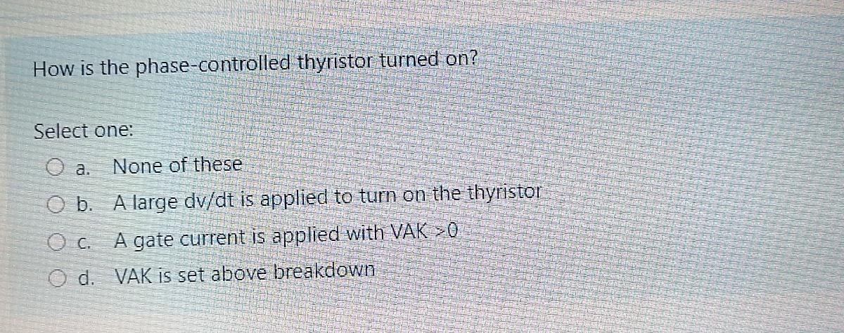 How Is The Phase Controlled Thyristor Turned On Select One O A None Of These O B A Large Dv Dt Is Applied To Turn On 1