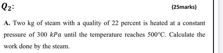 Q2 25marks A Two Kg Of Steam With A Quality Of 22 Percent Is Heated At A Constant Pressure Of 300 Kpa Until The Temp 1
