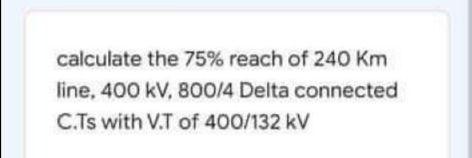Calculate The 75 Reach Of 240 Km Line 400 Kv 800 4 Delta Connected C Ts With V T Of 400 132 Kv 1