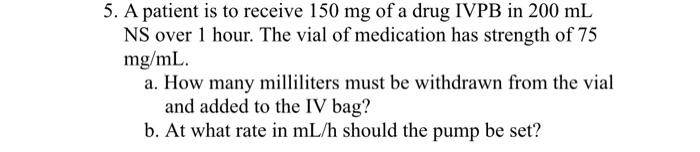 5 A Patient Is To Receive 150 Mg Of A Drug Ivpb In 200 Ml Ns Over 1 Hour The Vial Of Medication Has Strength Of 75 Mg 1