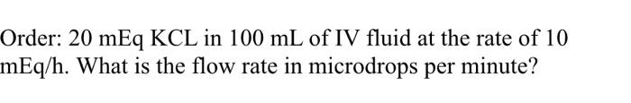 Order 20 Meq Kcl In 100 Ml Of Iv Fluid At The Rate Of 10 Meq H What Is The Flow Rate In Microdrops Per Minute 1
