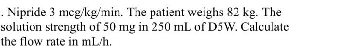 Nipride 3 Mcg Kg Min The Patient Weighs 82 Kg The Solution Strength Of 50 Mg In 250 Ml Of D5w Calculate The Flow Ra 1