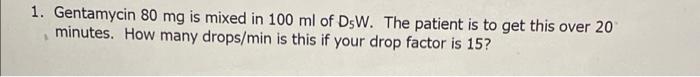 1 Gentamycin 80 Mg Is Mixed In 100 Ml Of Dsw The Patient Is To Get This Over 20 Minutes How Many Drops Min Is This If 2