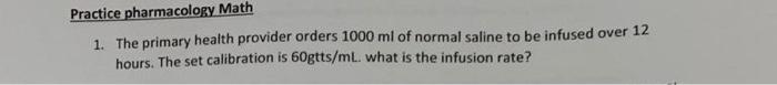 Practice Pharmacology Math 1 The Primary Health Provider Orders 1000 Ml Of Normal Saline To Be Infused Over 12 Hours T 1