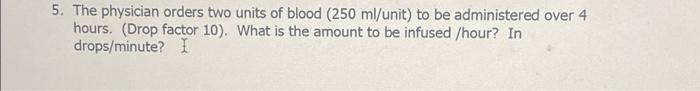 5 The Physician Orders Two Units Of Blood 250 Ml Unit To Be Administered Over 4 Hours Drop Factor 10 What Is The 1