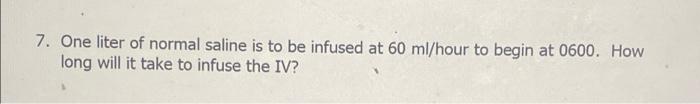 7 One Liter Of Normal Saline Is To Be Infused At 60 Ml Hour To Begin At 0600 How Long Will It Take To Infuse The Iv 1