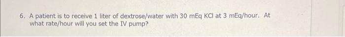 6 A Patient Is To Receive 1 Liter Of Dextrose Water With 30 Meq Kcl At 3 Meq Hour At What Rate Hour Will You Set The I 1