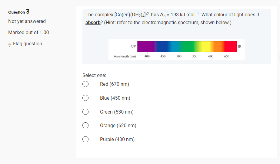 Question 3 Not Yet Answered The Complex Co En Oh2 4 2 Has 4 193 Kj Mol What Colour Of Light Does It Absorb H 1