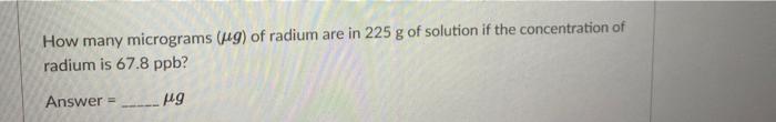 How Many Micrograms Ug Of Radium Are In 225 G Of Solution If The Concentration Of Radium Is 67 8 Ppb Answer Ug How 1