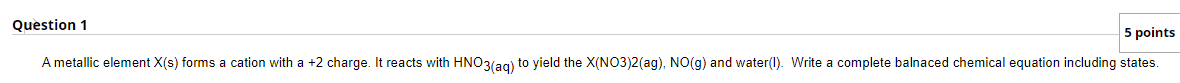 Question 1 5 Points A Metallic Element X S Forms A Cation With A 2 Charge It Reacts With Hno3 Aq To Yield The X No3 1