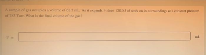 A Sample Of Gas Occupies A Volume Of 62 5 Ml As It Expands It Does 128 0 J Of Work On Its Surroundings At A Constant P 1