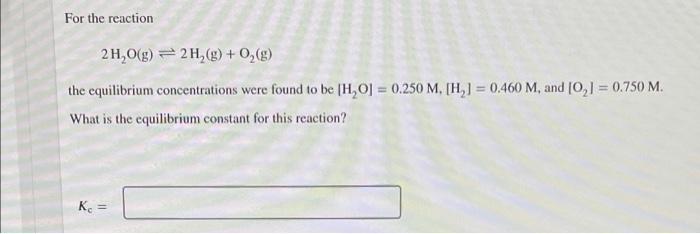 For The Reaction 2 H 0 G 2h G 0 9 The Equilibrium Concentrations Were Found To Be H 0 0 250 M H 0 460 M 1