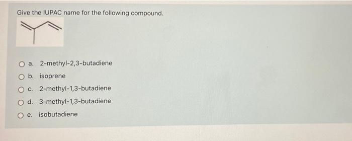 Give The Iupac Name For The Following Compound O A 2 Methyl 2 3 Butadiene O B Isoprene O C 2 Methyl 1 3 Butadiene O D 1