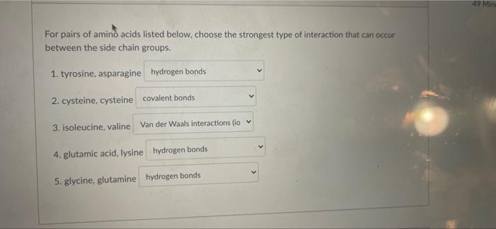 49 Min For Pairs Of Amino Acids Listed Below Choose The Strongest Type Of Interaction That Can Occur Between The Side C 1