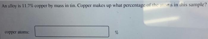 An Alloy Is 11 7 Copper By Mass In Tin Copper Makes Up What Percentage Of The Atoms In This Sample Copper Atoms 1