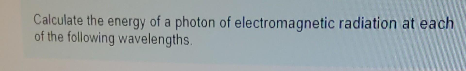 Calculate The Energy Of A Photon Of Electromagnetic Radiation At Each Of The Following Wavelengths Part A 632 8 Nm W 1