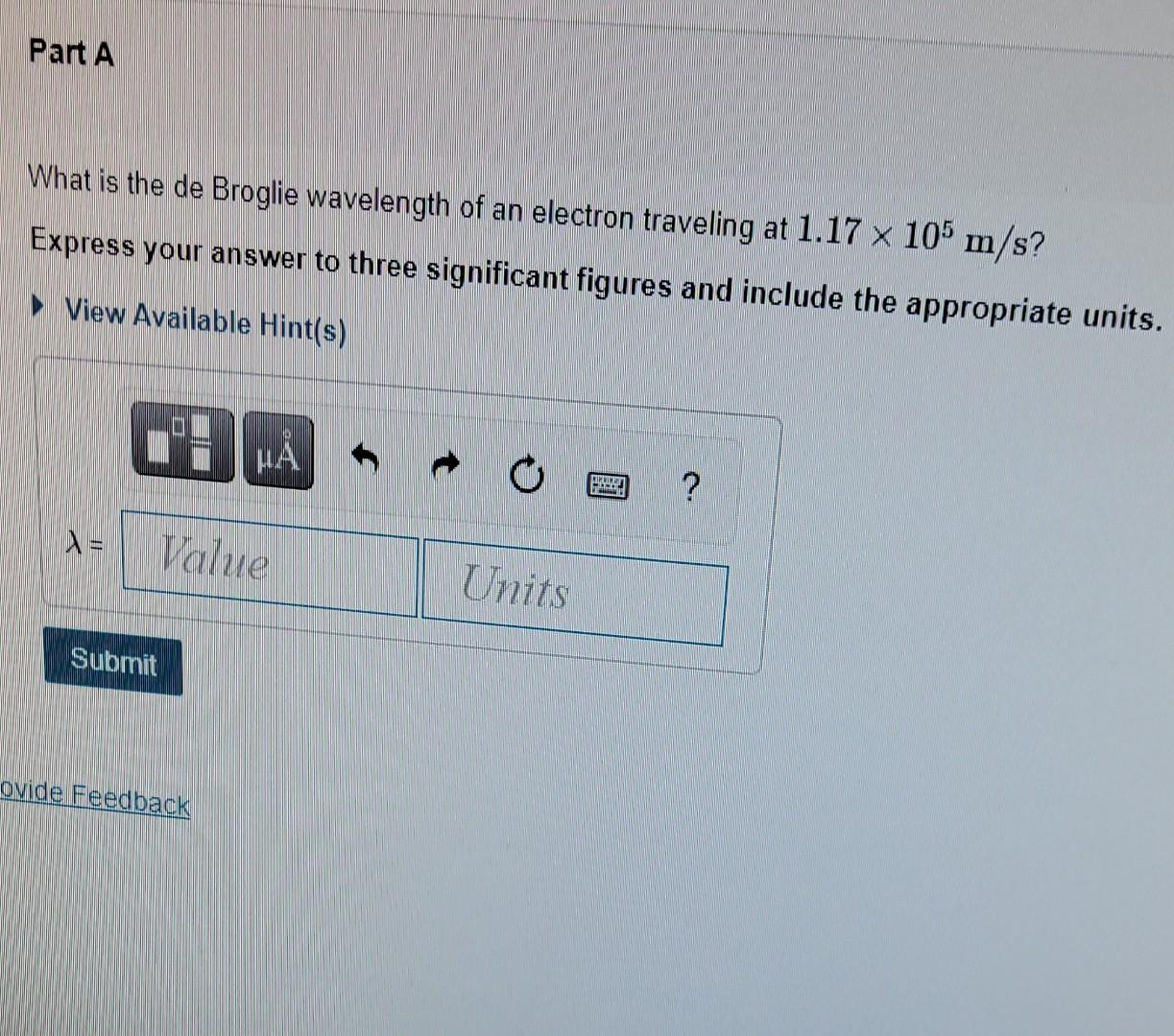 Part A What Is The De Broglie Wavelength Of An Electron Traveling At 1 17 X 105 M S Express Your Answer To Three Signif 1
