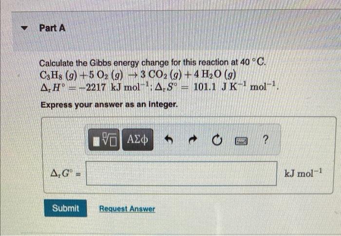 Part A Calculate The Gibbs Energy Change For This Reaction At 40 C C3h8 9 502 9 3 Co2 G 4h20 9 A Ho 2217 K 1