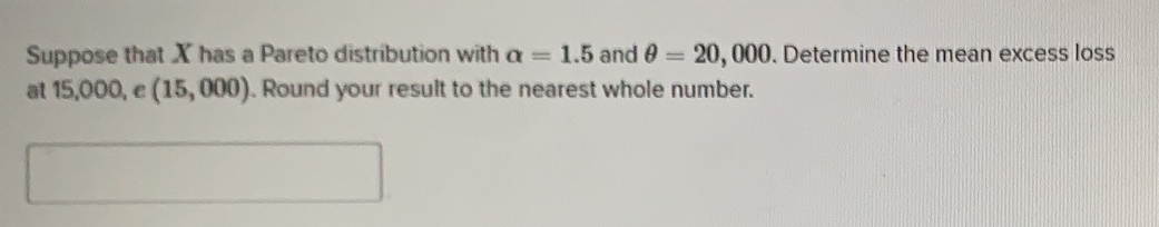 Suppose That X Has A Pareto Distribution With A 1 5 And 8 20 000 Determine The Mean Excess Loss At 15 000 E 15 0 1