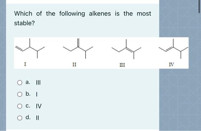 Which Of The Following Alkenes Is The Most Stable I Ii Iii Iv A Iii O B Oc O C Iv Od 1