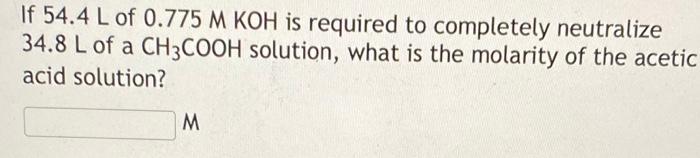 If 54 4 L Of 0 775 M Koh Is Required To Completely Neutralize 34 8 L Of A Ch3cooh Solution What Is The Molarity Of The 1