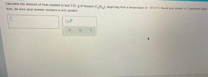 Calculate The Amount Of Heat Needed To Boil 132 G Of Hexane Ch Beginning From A Temperature Of 47 4 C Round Your 1