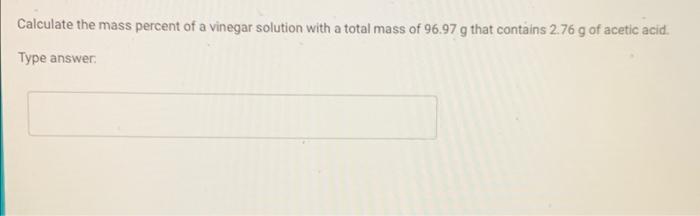 Calculate The Mass Percent Of A Vinegar Solution With A Total Mass Of 96 97 G That Contains 2 76 G Of Acetic Acid Type 1