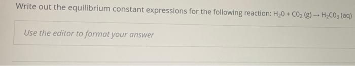 Write Out The Equilibrium Constant Expressions For The Following Reaction H20 Co2 G H2co3 Aq Use The Editor To 1
