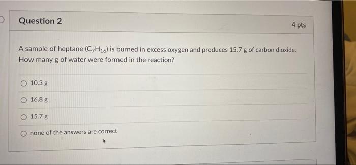 Question 2 4 Pts A Sample Of Heptane C7h16 Is Burned In Excess Oxygen And Produces 15 7 G Of Carbon Dioxide How Many 1