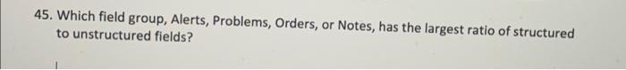 45 Which Field Group Alerts Problems Orders Or Notes Has The Largest Ratio Of Structured To Unstructured Fields 1