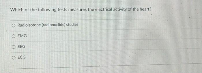 Which Of The Following Tests Measures The Electrical Activity Of The Heart O Radioisotope Radionuclide Studies O Emg 1