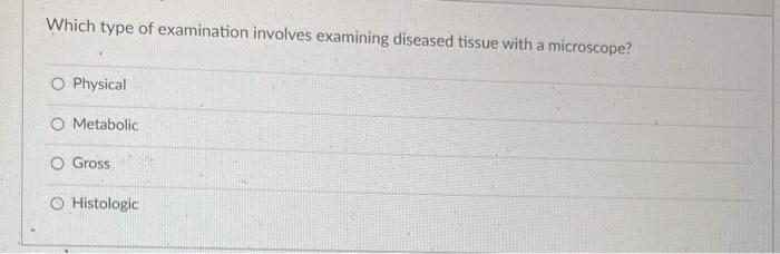 Which Type Of Examination Involves Examining Diseased Tissue With A Microscope O Physical O Metabolic O Gross Histologi 1