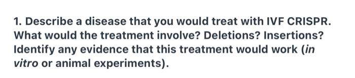 1 Describe A Disease That You Would Treat With Ivf Crispr What Would The Treatment Involve Deletions Insertions Ide 1