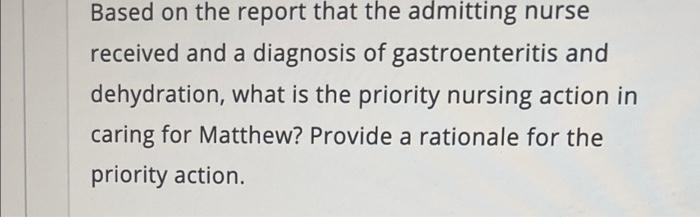 Based On The Report That The Admitting Nurse Received And A Diagnosis Of Gastroenteritis And Dehydration What Is The Pr 1