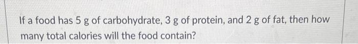 If A Food Has 5 G Of Carbohydrate 3 G Of Protein And 2 G Of Fat Then How Many Total Calories Will The Food Contain 1