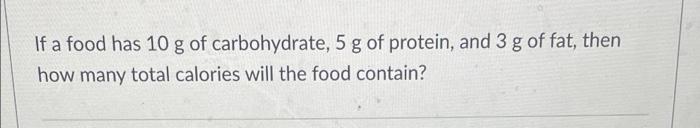 If A Food Has 10 G Of Carbohydrate 5 G Of Protein And 3 G Of Fat Then How Many Total Calories Will The Food Contain 1