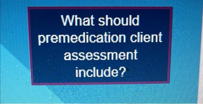What Should Premedication Client Assessment Include 1