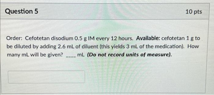 Question 5 10 Pts Order Cefotetan Disodium 0 5 G Im Every 12 Hours Available Cefotetan 1 G To Be Diluted By Adding 2 1