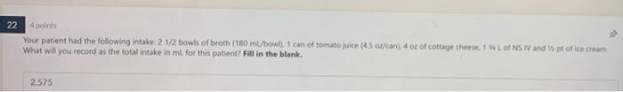 22 4 Points Your Patient Had The Following Intake 2 1 2 Bowls Of Broth 180 Ml Bowl1 Can Of Tomato Juice 45 Or Can 4 Oz 1