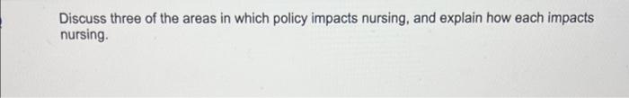 Discuss Three Of The Areas In Which Policy Impacts Nursing And Explain How Each Impacts Nursing 1