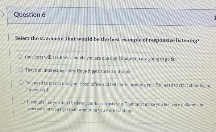 D Question 6 Select The Statement That Would Be The Best Example Of Responsive Listening O Your Boss Will See How Valua 1