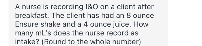 A Nurse Is Recording I O On A Client After Breakfast The Client Has Had An 8 Ounce Ensure Shake And A 4 Ounce Juice Ho 1