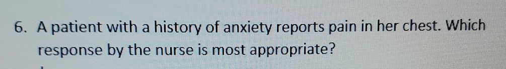 6 A Patient With A History Of Anxiety Reports Pain In Her Chest Which Response By The Nurse Is Most Appropriate 1